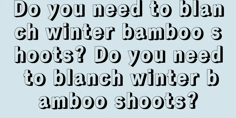 Do you need to blanch winter bamboo shoots? Do you need to blanch winter bamboo shoots?