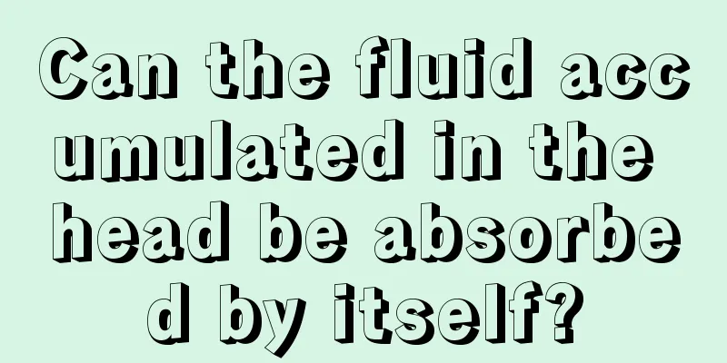 Can the fluid accumulated in the head be absorbed by itself?