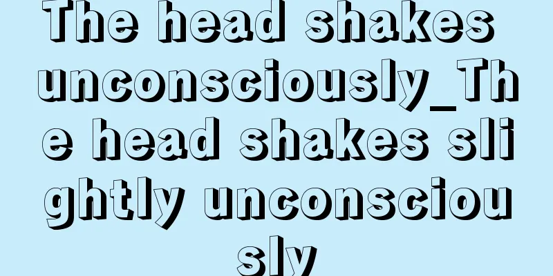 The head shakes unconsciously_The head shakes slightly unconsciously