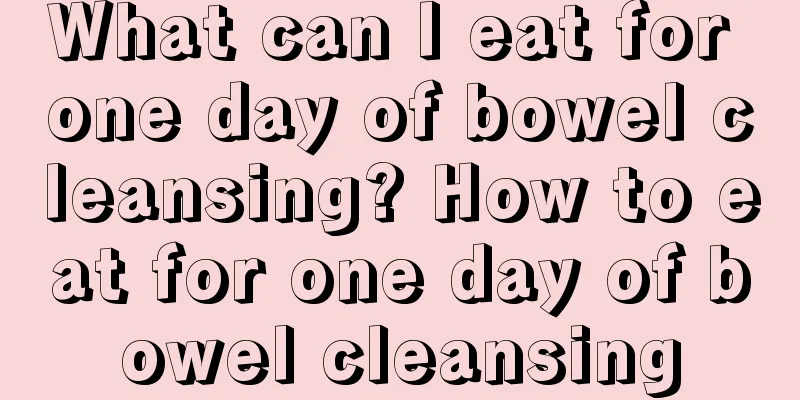 What can I eat for one day of bowel cleansing? How to eat for one day of bowel cleansing