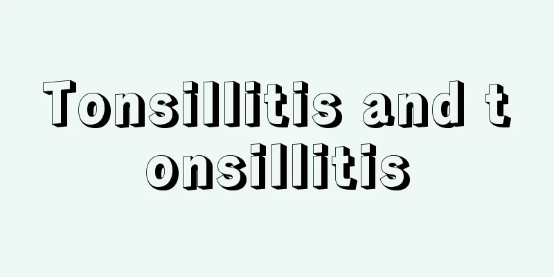 Tonsillitis and tonsillitis