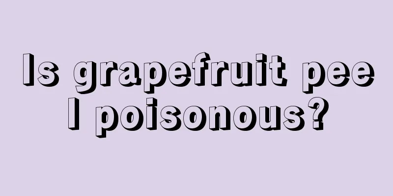 Is grapefruit peel poisonous?
