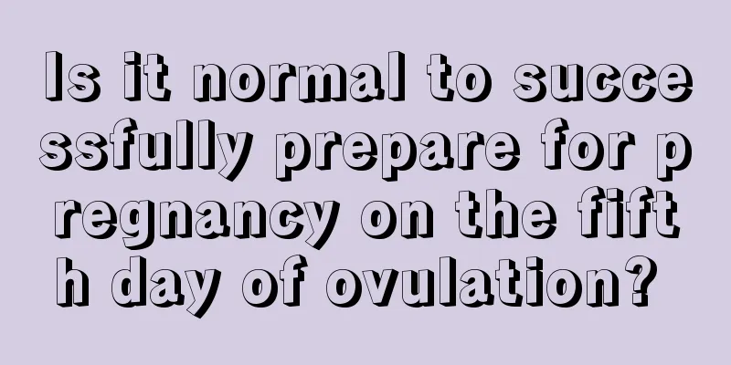 Is it normal to successfully prepare for pregnancy on the fifth day of ovulation? 