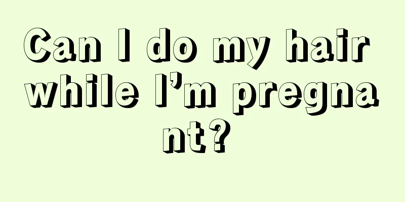 Can I do my hair while I’m pregnant? 