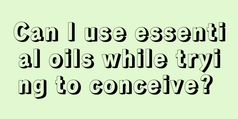 Can I use essential oils while trying to conceive? 
