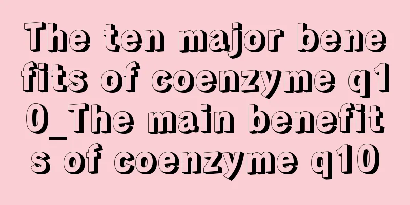 The ten major benefits of coenzyme q10_The main benefits of coenzyme q10