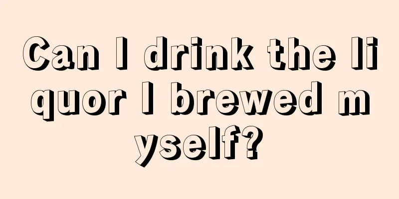 Can I drink the liquor I brewed myself?