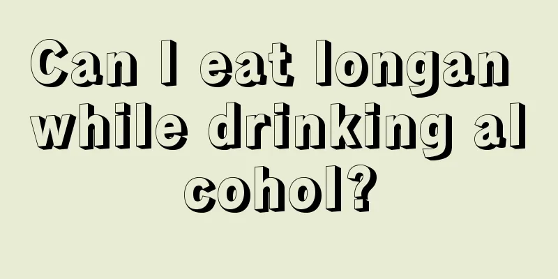 Can I eat longan while drinking alcohol?
