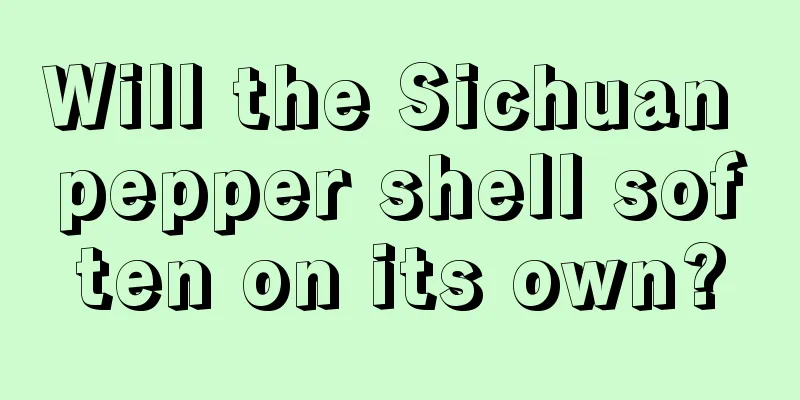 Will the Sichuan pepper shell soften on its own?