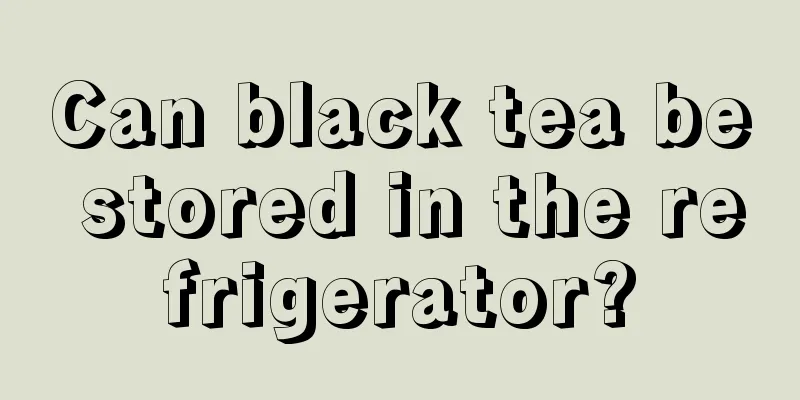 Can black tea be stored in the refrigerator?