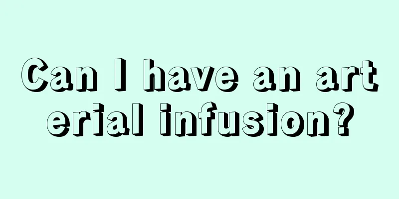 Can I have an arterial infusion?