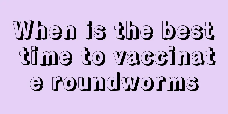When is the best time to vaccinate roundworms