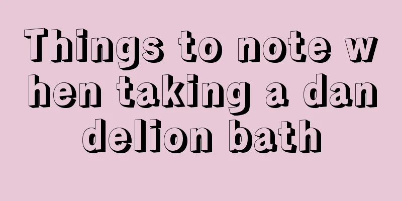 Things to note when taking a dandelion bath