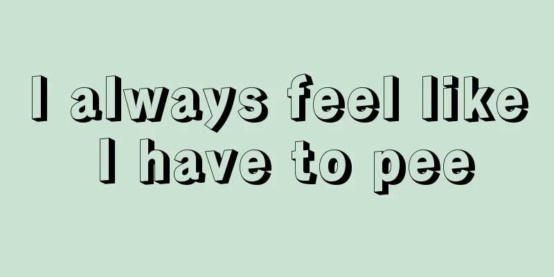 I always feel like I have to pee