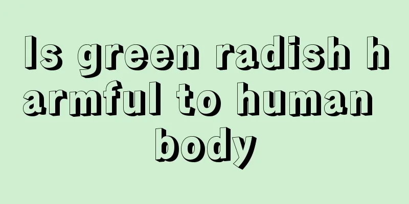 Is green radish harmful to human body