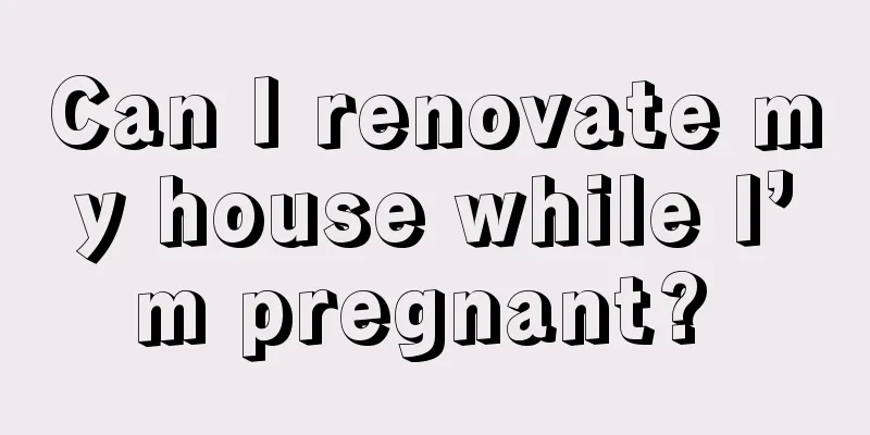 Can I renovate my house while I’m pregnant? 