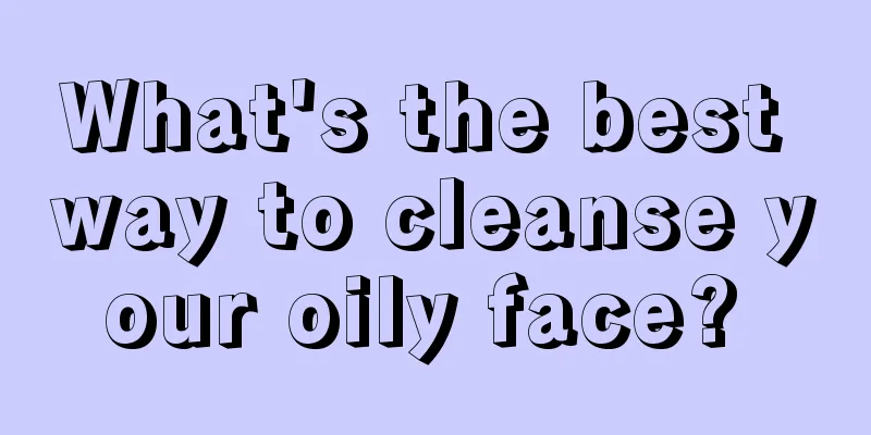 What's the best way to cleanse your oily face? 