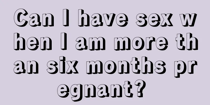 Can I have sex when I am more than six months pregnant? 