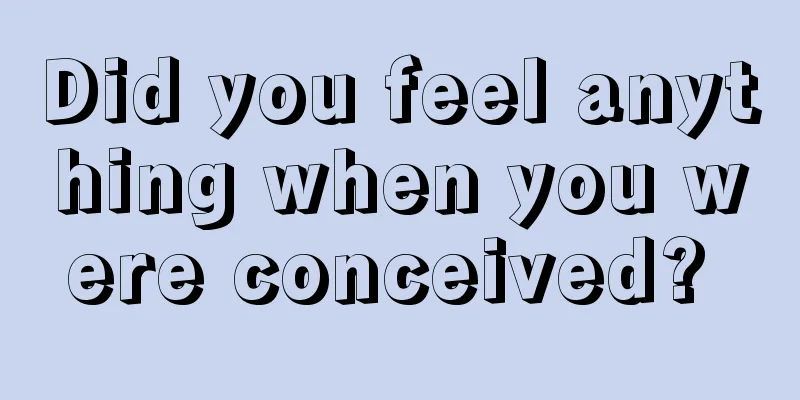 Did you feel anything when you were conceived? 