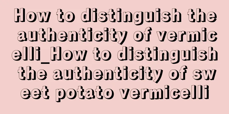 How to distinguish the authenticity of vermicelli_How to distinguish the authenticity of sweet potato vermicelli