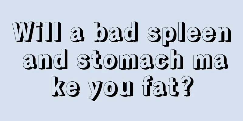 Will a bad spleen and stomach make you fat?