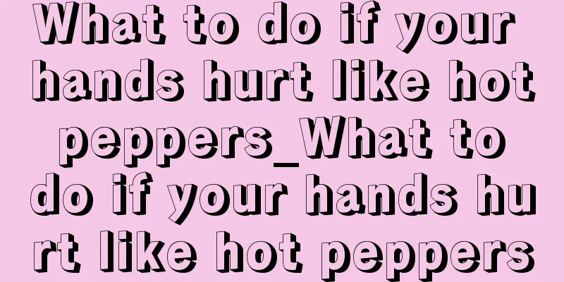 What to do if your hands hurt like hot peppers_What to do if your hands hurt like hot peppers
