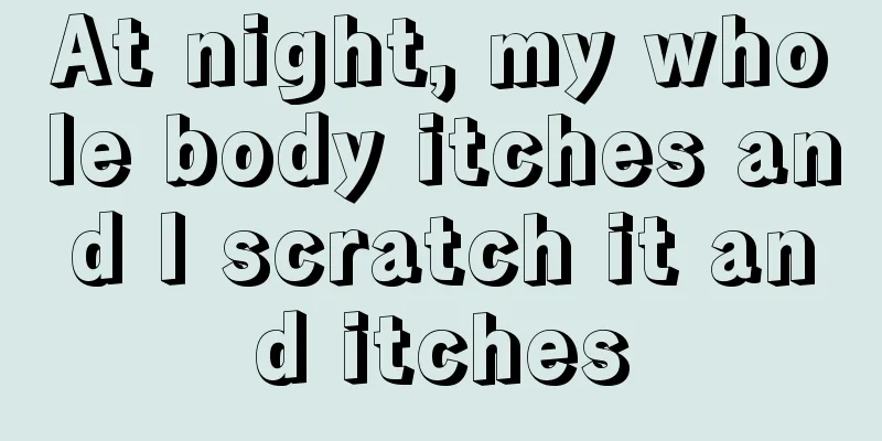 At night, my whole body itches and I scratch it and itches