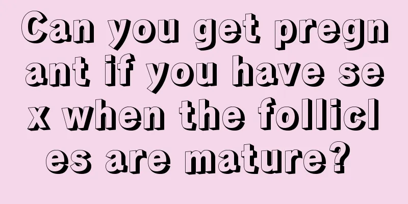Can you get pregnant if you have sex when the follicles are mature? 