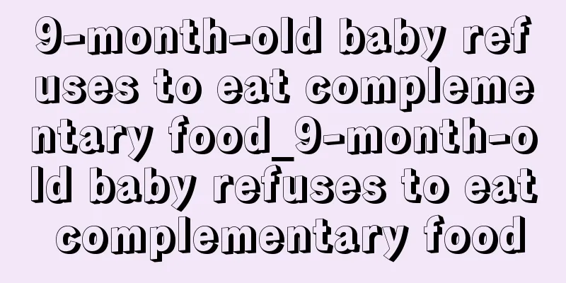 9-month-old baby refuses to eat complementary food_9-month-old baby refuses to eat complementary food