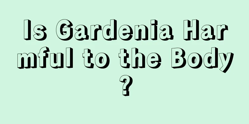 Is Gardenia Harmful to the Body?