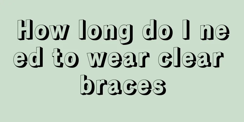 How long do I need to wear clear braces