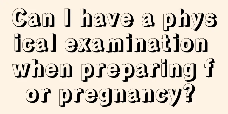 Can I have a physical examination when preparing for pregnancy? 