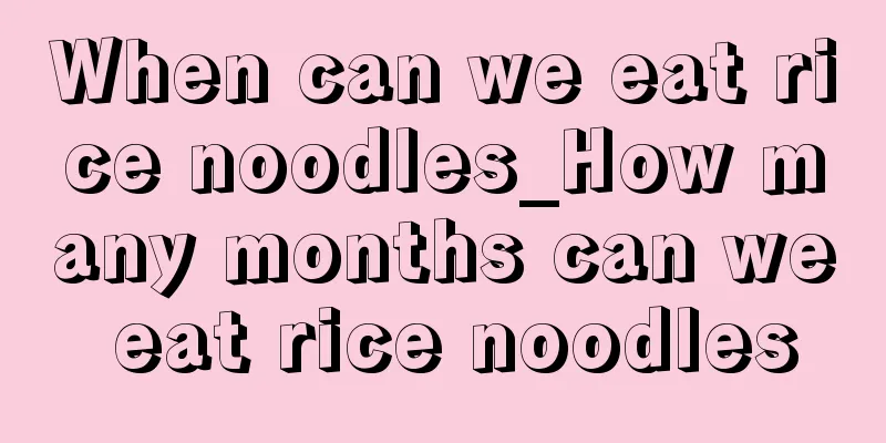 When can we eat rice noodles_How many months can we eat rice noodles