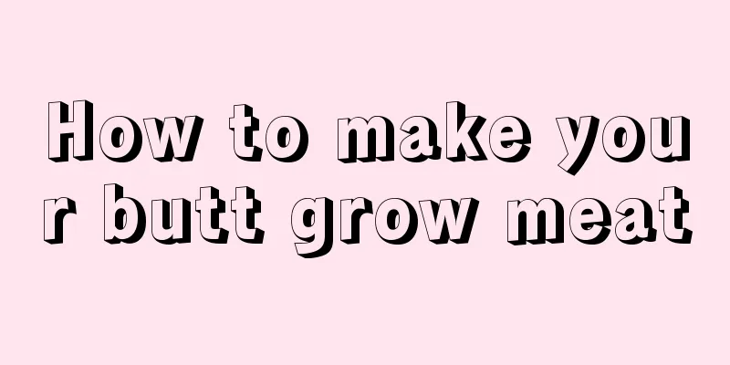 How to make your butt grow meat