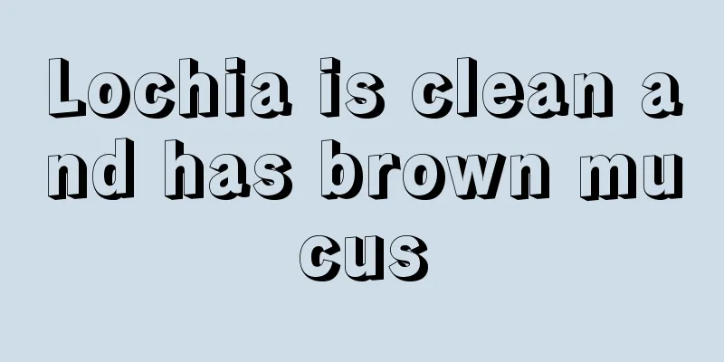 Lochia is clean and has brown mucus