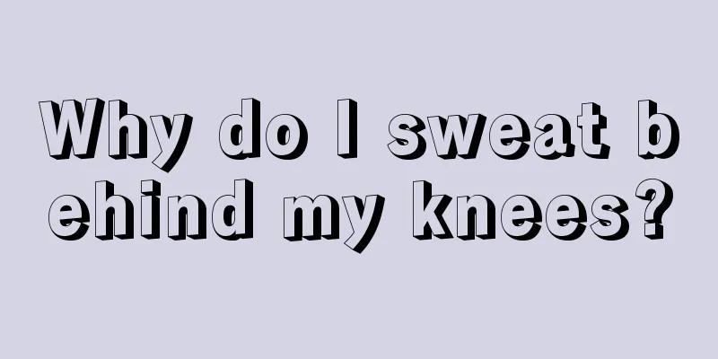 Why do I sweat behind my knees?