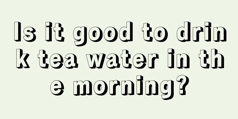 Is it good to drink tea water in the morning?