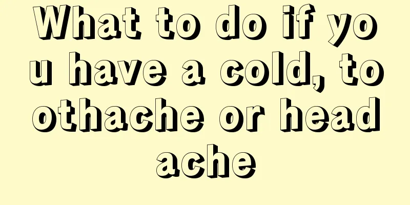 What to do if you have a cold, toothache or headache