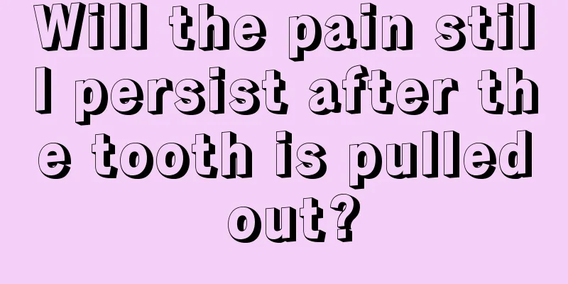Will the pain still persist after the tooth is pulled out?