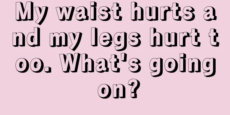 My waist hurts and my legs hurt too. What's going on?