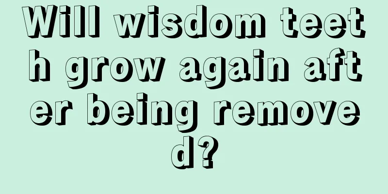 Will wisdom teeth grow again after being removed?