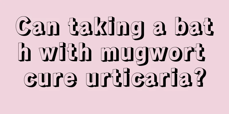 Can taking a bath with mugwort cure urticaria?