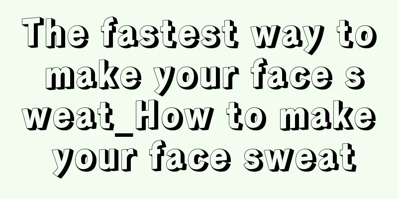 The fastest way to make your face sweat_How to make your face sweat