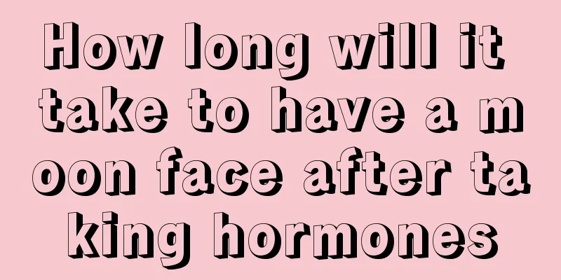 How long will it take to have a moon face after taking hormones