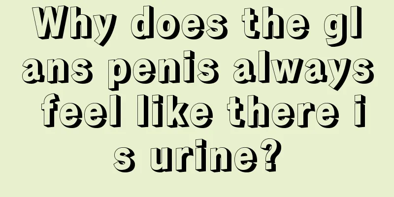 Why does the glans penis always feel like there is urine?