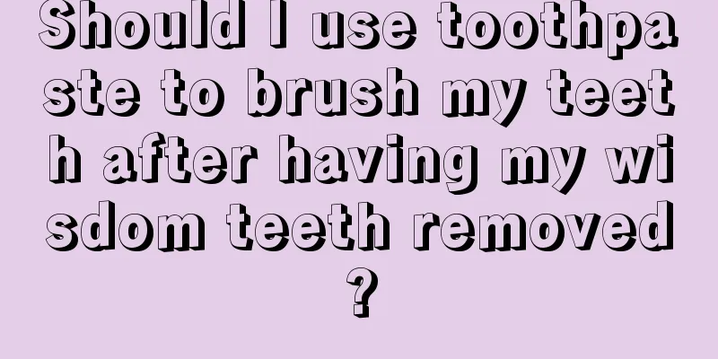 Should I use toothpaste to brush my teeth after having my wisdom teeth removed?