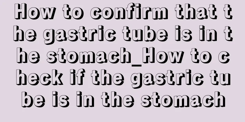 How to confirm that the gastric tube is in the stomach_How to check if the gastric tube is in the stomach