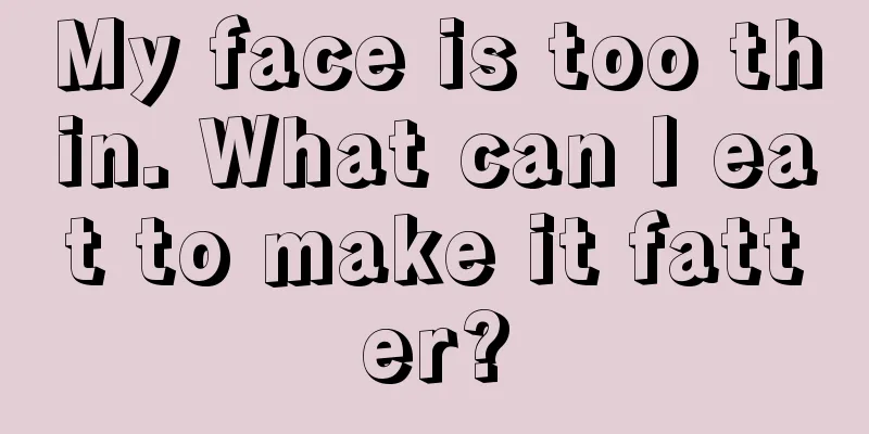 My face is too thin. What can I eat to make it fatter?