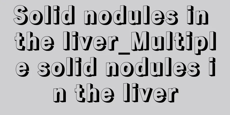 Solid nodules in the liver_Multiple solid nodules in the liver