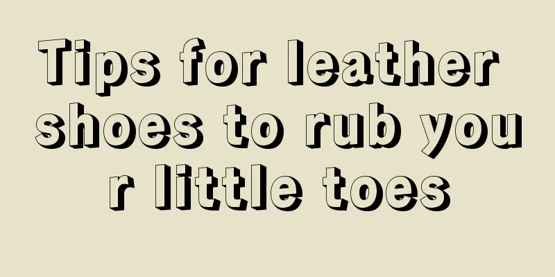 Tips for leather shoes to rub your little toes